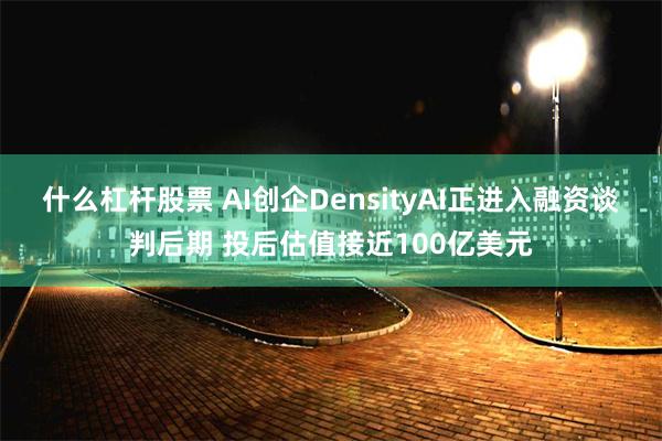 什么杠杆股票 AI创企DensityAI正进入融资谈判后期 投后估值接近100亿美元