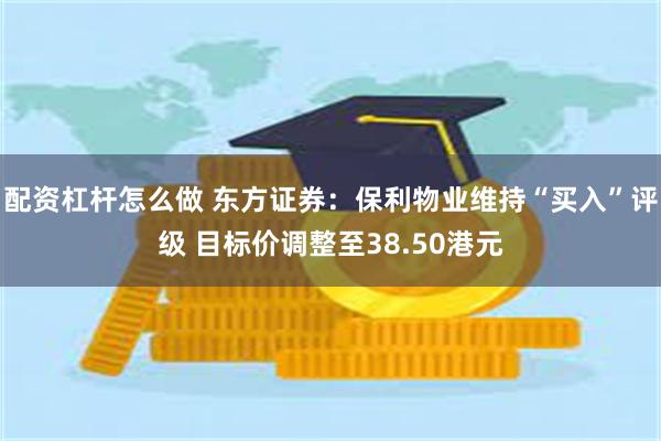 配资杠杆怎么做 东方证券：保利物业维持“买入”评级 目标价调整至38.50港元