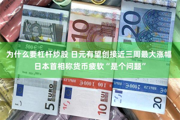 为什么要杠杆炒股 日元有望创接近三周最大涨幅 日本首相称货币疲软“是个问题”