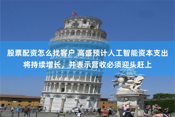 股票配资怎么找客户 高盛预计人工智能资本支出将持续增长，并表示营收必须迎头赶上