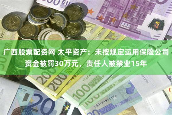 广西股票配资网 太平资产：未按规定运用保险公司资金被罚30万元，责任人被禁业15年