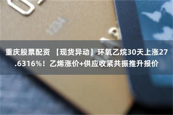 重庆股票配资 【现货异动】环氧乙烷30天上涨27.6316%！乙烯涨价+供应收紧共振推升报价