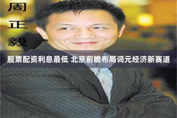 股票配资利息最低 北京前瞻布局词元经济新赛道