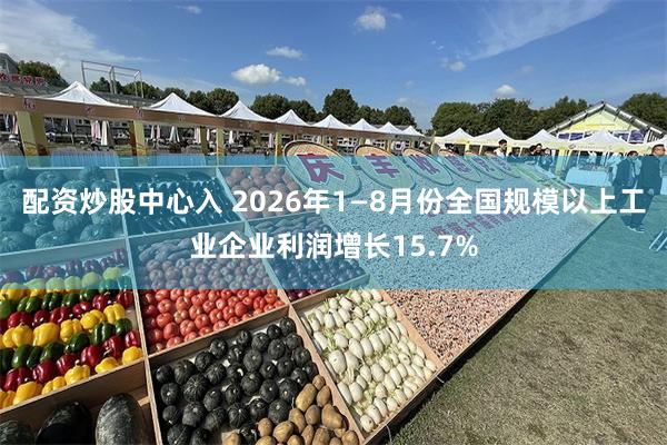 配资炒股中心入 2026年1—8月份全国规模以上工业企业利润增长15.7%