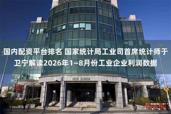 国内配资平台排名 国家统计局工业司首席统计师于卫宁解读2026年1—8月份工业企业利润数据