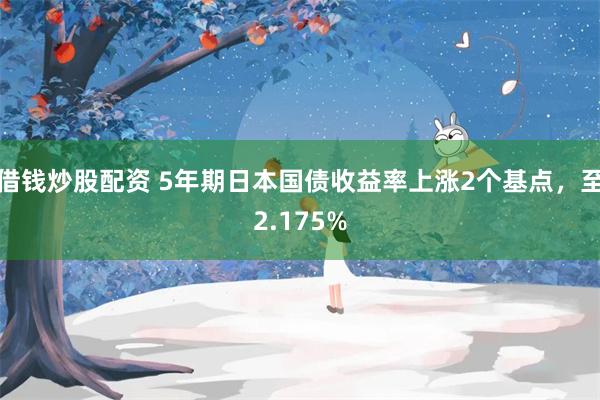借钱炒股配资 5年期日本国债收益率上涨2个基点，至2.175%
