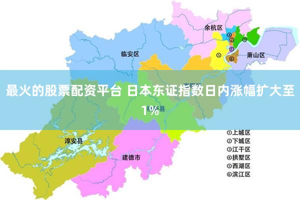 最火的股票配资平台 日本东证指数日内涨幅扩大至1%