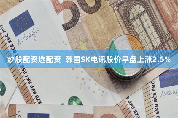 炒股配资选配资  韩国SK电讯股价早盘上涨2.5%