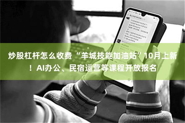 炒股杠杆怎么收费 “羊城技能加油站”10月上新!AI办公、民宿运营等课程开放报名