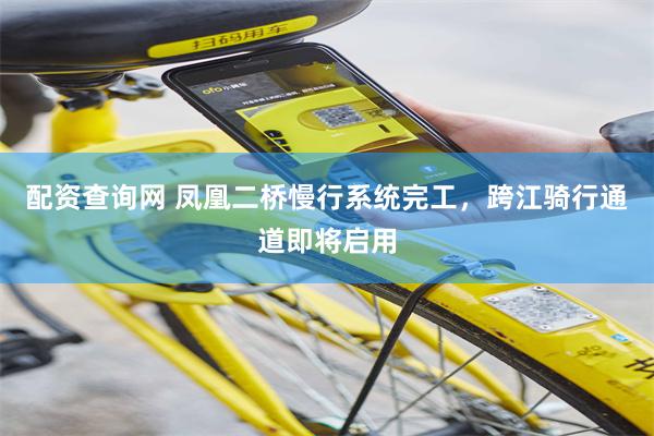 配资查询网 凤凰二桥慢行系统完工，跨江骑行通道即将启用