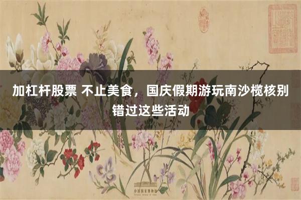 加杠杆股票 不止美食,国庆假期游玩南沙榄核别错过这些活动