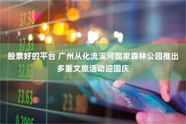 股票好的平台 广州从化流溪河国家森林公园推出多重文旅活动迎国庆