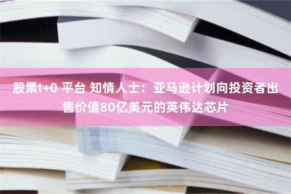 股票t+0 平台 知情人士：亚马逊计划向投资者出售价值80亿美元的英伟达芯片