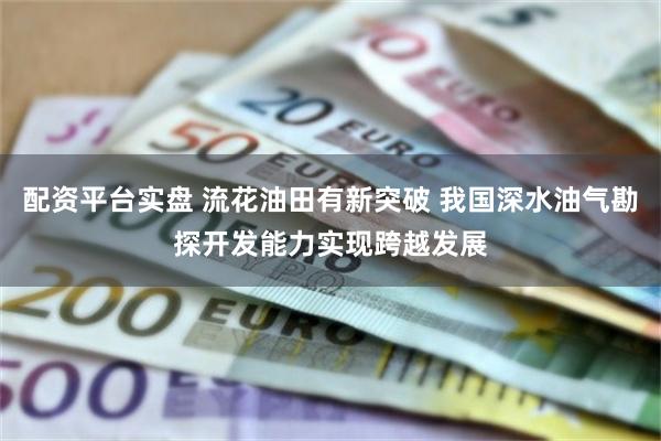 配资平台实盘 流花油田有新突破 我国深水油气勘探开发能力实现跨越发展