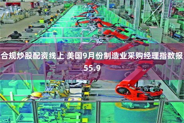 合规炒股配资线上 美国9月份制造业采购经理指数报55.9
