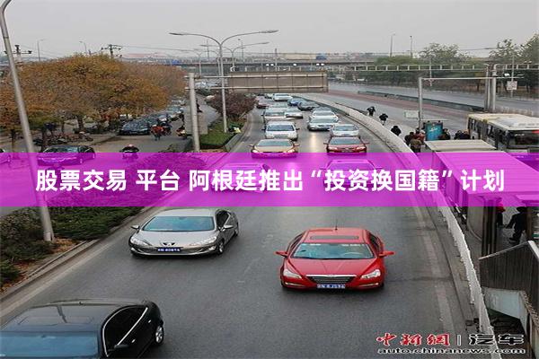 股票交易 平台 阿根廷推出“投资换国籍”计划
