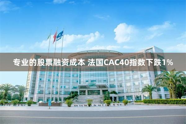 专业的股票融资成本 法国CAC40指数下跌1%