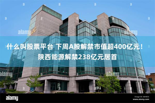 什么叫股票平台 下周A股解禁市值超400亿元！ 陕西能源解禁238亿元居首