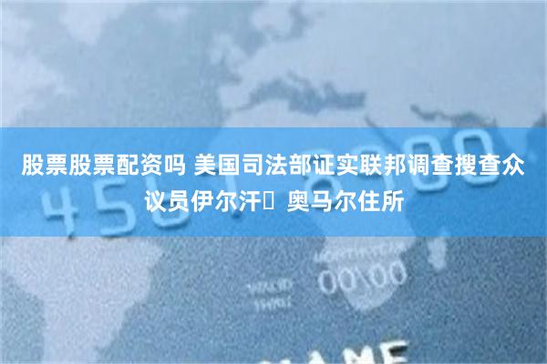 股票股票配资吗 美国司法部证实联邦调查搜查众议员伊尔汗・奥马尔住所