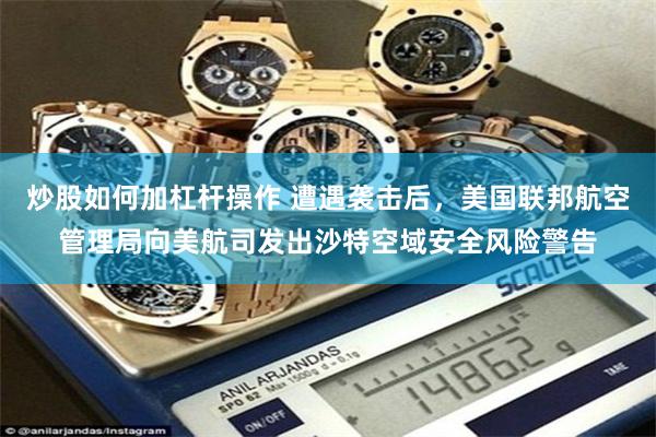 炒股如何加杠杆操作 遭遇袭击后，美国联邦航空管理局向美航司发出沙特空域安全风险警告