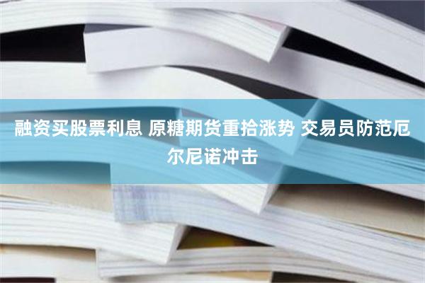 融资买股票利息 原糖期货重拾涨势 交易员防范厄尔尼诺冲击