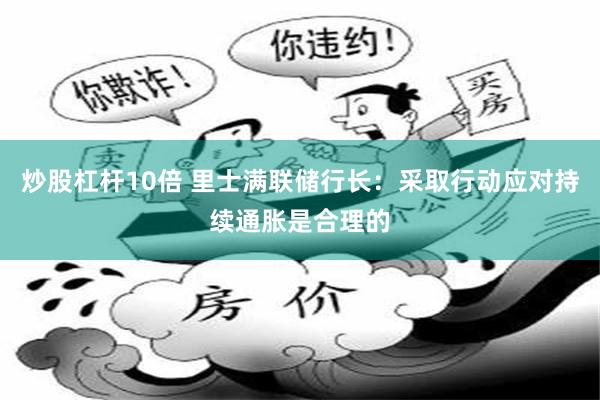 炒股杠杆10倍 里士满联储行长：采取行动应对持续通胀是合理的