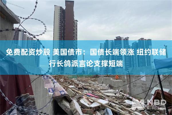 免费配资炒股 美国债市：国债长端领涨 纽约联储行长鸽派言论支撑短端