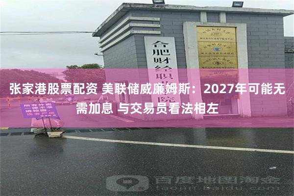 张家港股票配资 美联储威廉姆斯：2027年可能无需加息 与交易员看法相左