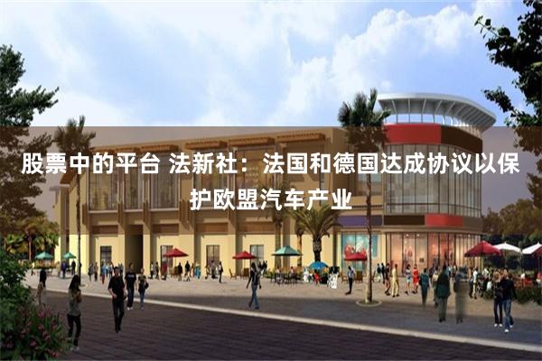 股票中的平台 法新社：法国和德国达成协议以保护欧盟汽车产业