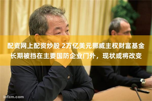 配资网上配资炒股 2万亿美元挪威主权财富基金长期被挡在主要国防企业门外，现状或将改变