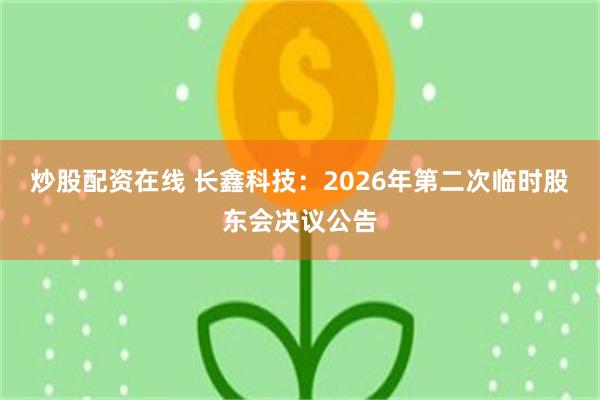 炒股配资在线 长鑫科技：2026年第二次临时股东会决议公告
