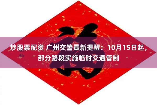 炒股票配资 广州交警最新提醒：10月15日起，部分路段实施临时交通管制