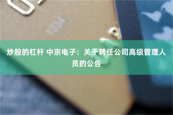 炒股的杠杆 中京电子：关于聘任公司高级管理人员的公告