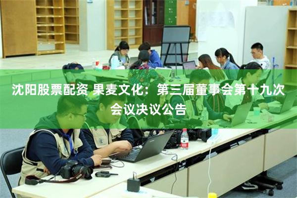 沈阳股票配资 果麦文化：第三届董事会第十九次会议决议公告