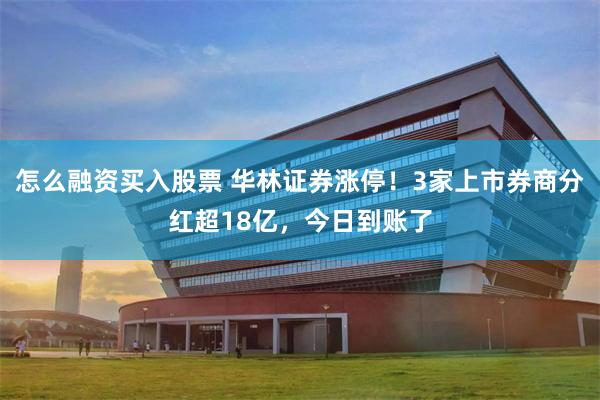 怎么融资买入股票 华林证券涨停！3家上市券商分红超18亿，今日到账了