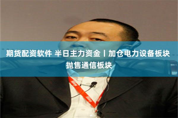 期货配资软件 半日主力资金丨加仓电力设备板块 抛售通信板块