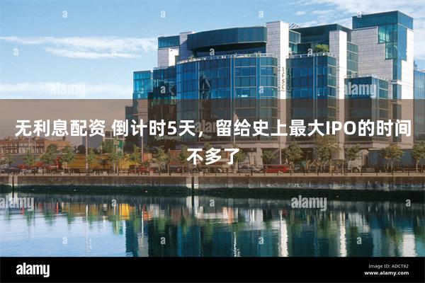 无利息配资 倒计时5天，留给史上最大IPO的时间不多了