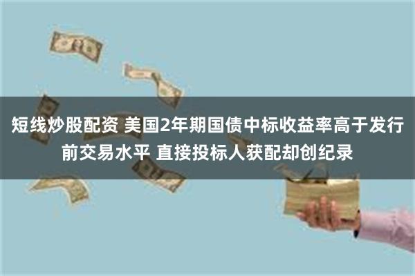 短线炒股配资 美国2年期国债中标收益率高于发行前交易水平 直接投标人获配却创纪录