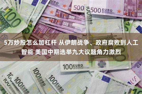 5万炒股怎么加杠杆 从伊朗战争、政府腐败到人工智能 美国中期选举九大议题角力激烈