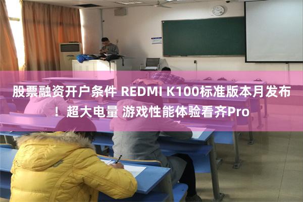 股票融资开户条件 REDMI K100标准版本月发布!超大电量 游戏性能体验看齐Pro