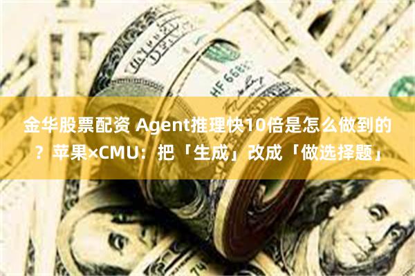 金华股票配资 Agent推理快10倍是怎么做到的？苹果×CMU：把「生成」改成「做选择题」
