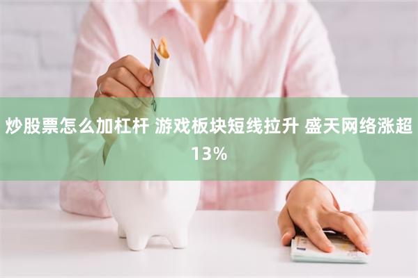 炒股票怎么加杠杆 游戏板块短线拉升 盛天网络涨超13%