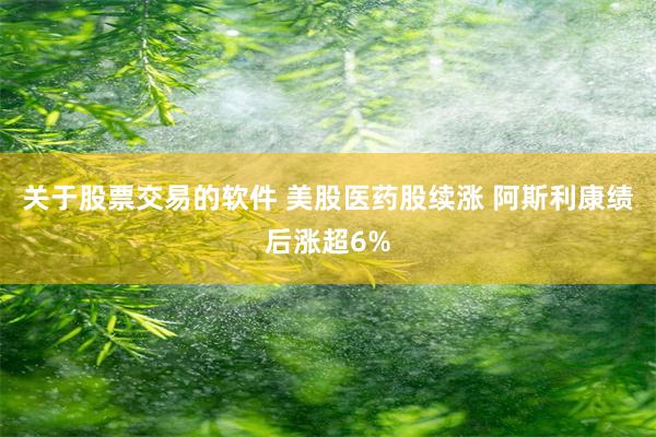关于股票交易的软件 美股医药股续涨 阿斯利康绩后涨超6%
