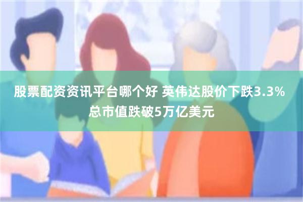 股票配资资讯平台哪个好 英伟达股价下跌3.3% 总市值跌破5万亿美元